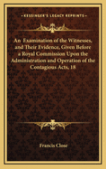 An Examination of the Witnesses, and Their Evidence, Given Before a Royal Commission Upon the Administration and Operation of the "contagious Diseases Acts, 1871" (Classic Reprint)