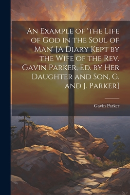 An Example of 'the Life of God in the Soul of Man' [A Diary Kept by the Wife of the Rev. Gavin Parker, Ed. by Her Daughter and Son, G. and J. Parker] - Parker, Gavin