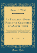 An Excellent Spirit Forms the Character of a Good Ruler: Illustrated in a Sermon Preached Before the Honourable General Assembly of the State of Connecticut, at the Anniversary Election, in the City of Hartford, May 14, 1812 (Classic Reprint)