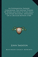 An Experimental Enquiry Concerning The Natural Powers Of Water And Wind To Turn Mills, And Other Machines, Depending On A Circular Motion (1760)