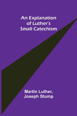 An Explanation of Luther's Small Catechism - Luther, Martin, and Stump, Joseph