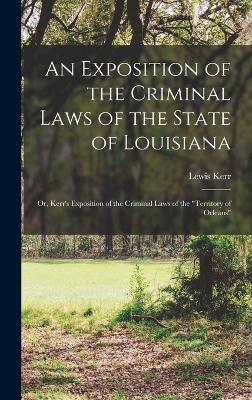 An Exposition of the Criminal Laws of the State of Louisiana: Or, Kerr's Exposition of the Criminal Laws of the "Territory of Orleans" - Kerr, Lewis