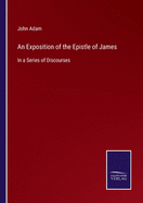 An Exposition of the Epistle of James: In a Series of Discourses