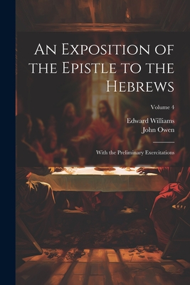 An Exposition of the Epistle to the Hebrews: With the Preliminary Exercitations; Volume 4 - Owen, John, and Williams, Edward