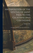 An Exposition of the Epistles of Saint Paul to the Galatians and Colossians: According to the Analogy of the Catholic Faith ..