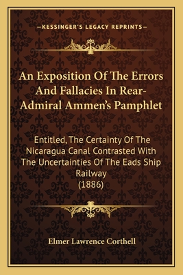 An Exposition Of The Errors And Fallacies In Rear-Admiral Ammen's Pamphlet: Entitled, The Certainty Of The Nicaragua Canal Contrasted With The Uncertainties Of The Eads Ship Railway (1886) - Corthell, Elmer Lawrence