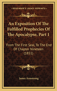 An Exposition of the Fulfilled Prophecies of the Apocalypse, Part 1: From the First Seal, to the End of Chapter Nineteen (1851)