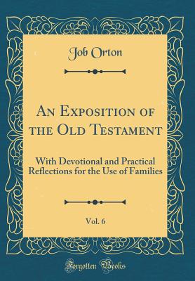 An Exposition of the Old Testament, Vol. 6: With Devotional and Practical Reflections for the Use of Families (Classic Reprint) - Orton, Job