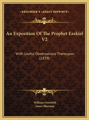An Exposition of the Prophet Ezekiel V2: With Useful Observations Thereupon (1839) - Greenhill, William, and Sherman, James (Editor)