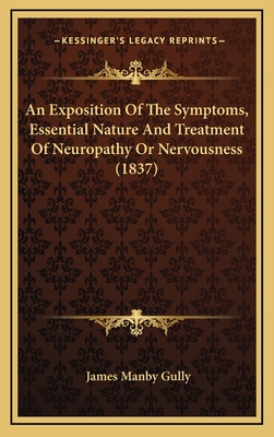An Exposition of the Symptoms, Essential Nature and Treatment of Neuropathy or Nervousness (1837) - Gully, James Manby