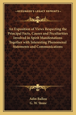 An Exposition of Views Respecting the Principal Facts, Causes and Peculiarities Involved in Spirit Manifestations Together with Interesting Phenomenal Statements and Communications - Ballou, Adin, and Stone, G W (Editor)