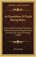 An Exposition of Yacht Racing Rules: Customs and Practices Observed in Match Sailing. Including Decisions on Particular Cases of Protest