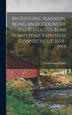 An Historic Mansion, Being an Account of the Thaddeus Burr Homestead, Fairfield, Connecticut, 1654-1915 - Child, Frank Samuel