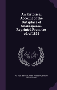 An Historical Account of the Birthplace of Shakespeare. Reprinted from the Ed. of 1824