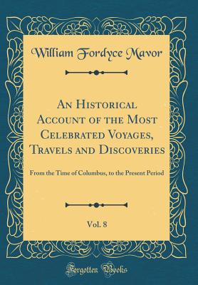 An Historical Account of the Most Celebrated Voyages, Travels and Discoveries, Vol. 8: From the Time of Columbus, to the Present Period (Classic Reprint) - Mavor, William Fordyce