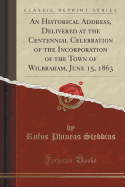An Historical Address, Delivered at the Centennial Celebration of the Incorporation of the Town of Wilbraham, June 15, 1863 (Classic Reprint)