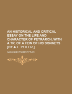 An Historical and Critical Essay on the Life and Character of Petrarch, with a Tr. of a Few of His Sonnets [By A.F. Tytler.].