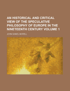 An Historical and Critical View of the Speculative Philosophy of Europe in the Nineteenth Century Volume 1