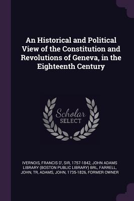 An Historical and Political View of the Constitution and Revolutions of Geneva, in the Eighteenth Century - Ivernois, Francis D', and John Adams Library (Boston Public Librar (Creator), and Farrell, John