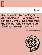 An Historical, Arch Ological and Geological Examination of Fingal's Cave ... Enlarged from the Original Report Made to the Smithsonian Institution, Etc.