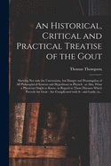 An Historical, Critical and Practical Treatise of the Gout: Shewing Not Only the Uncertainty, but Danger and Presumption of All Philosophical Systems and Hypotheses in Physick: as Also, What a Physician Ought to Know, in Regard to Those Diseases...