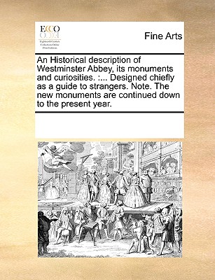 An Historical Description of Westminster Abbey, Its Monuments and Curiosities.: Designed Chiefly as a Guide to Strangers. Note. the New Monuments Are Continued Down to the Present Year. - Multiple Contributors