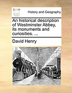 An Historical Description of Westminster-Abbey, Its Monuments and Curiosities.