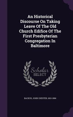 An Historical Discourse On Taking Leave Of The Old Church Edifice Of The First Presbyterian Congregation In Baltimore - Backus, John Chester 1810-1884 (Creator)