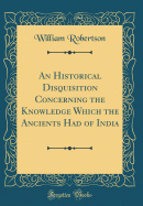 An Historical Disquisition Concerning the Knowledge Which the Ancients Had of India (Classic Reprint)