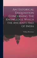 An Historical Disquisition Concerning The Knowledge Which the Ancients had of India