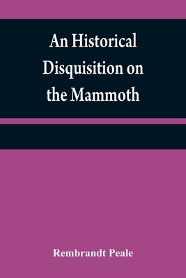 An historical disquisition on the mammoth: or, great American incognitum, an extinct, immense, carnivorous animal, whose fossil remains have been found in North America - Peale, Rembrandt