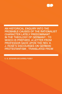 An Historical Enquiry Into the Probable Causes of the Rationalist Character Lately Predominant in the Theology of Germany: To Which Is Prefixed, a Letter from Professor Sack Upon the Rev. H. J. Rose's Discourses on German Protestantism; Translated from