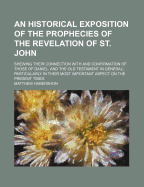 An Historical Exposition of the Prophecies of the Revelation of St. John: Shewing Their Connection with and Confirmation of Those of Daniel, and the Old Testament in General; Particularly in Their Most Important Aspect on the Present Times