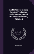 An Historical Inquiry Into the Production and Consumption of the Precious Metals, Volume 1