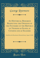 An Historical Research Respecting the Opinions of the Founders of the Republic on Negroes as Slaves, as Citizens and as Soldiers: Read Before the Massachusetts Historical Society, August 14, 1862 (Classic Reprint)