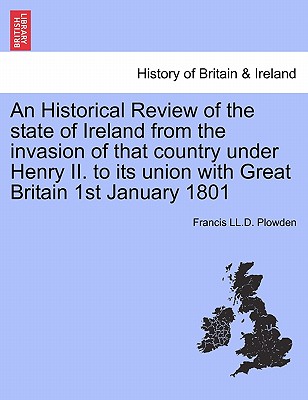 An Historical Review of the state of Ireland from the invasion of that country under Henry II. to its union with Great Britain 1st January 1801. VOL. II, PART I - Plowden, Francis LL D