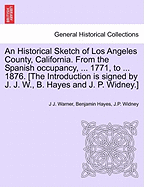 An Historical Sketch of Los Angeles County, California. from the Spanish Occupancy, ... 1771, to ... 1876. [The Introduction Is Signed by J. J. W., B. Hayes and J. P. Widney.] - Scholar's Choice Edition