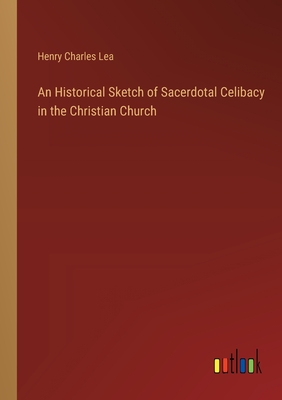 An Historical Sketch of Sacerdotal Celibacy in the Christian Church - Lea, Henry Charles