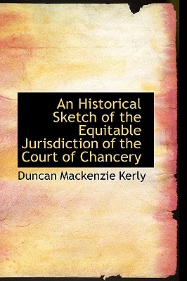 An Historical Sketch of the Equitable Jurisdiction of the Court of Chancery - Kerly, Duncan MacKenzie, Sir