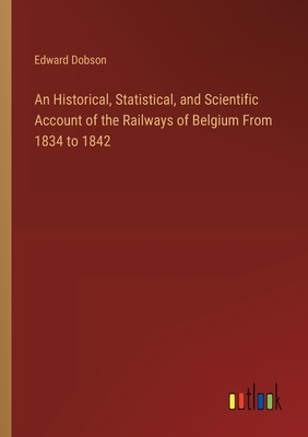 An Historical, Statistical, and Scientific Account of the Railways of Belgium From 1834 to 1842 - Dobson, Edward