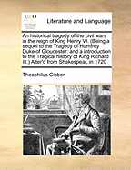 An Historical Tragedy of the Civil Wars in the Reign of King Henry VI. (Being a Sequel to the Tragedy of Humfrey Duke of Gloucester: And a Introduction to the Tragical History of King Richard III.) Alter'd from Shakespear, in 1720