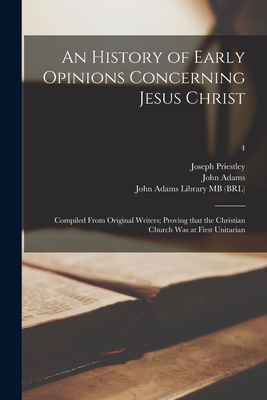 An History of Early Opinions Concerning Jesus Christ: Compiled From Original Writers; Proving That the Christian Church Was at First Unitarian; 4 - Priestley, Joseph 1733-1804, and Adams, John 1735-1826 (Creator), and John Adams Library (Boston Public Lib (Creator)