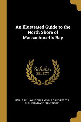 An Illustrated Guide to the North Shore of Massachusetts Bay - Hill, Benj D, and Nevins, Winfield S, and Salem Press Publishing and Printing Co (Creator)