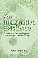 An Imaginative Existence: A Provocative Essay on Causation, Manifestation, and Finality of Being