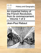 An Impartial History of the French Revolution, from Its Commencement. ... Volume 1 of 2