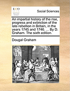 An Impartial History of the Rise, Progress, and Extinction of the Late Rebellion in Britain, in the Years 1745 & 1746