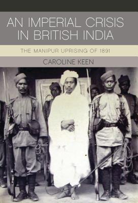 An Imperial Crisis in British India: The Manipur Uprising of 1891 - Keen, Caroline