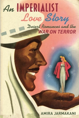 An Imperialist Love Story: Desert Romances and the War on Terror - Jarmakani, Amira