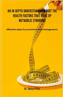An In-Depth Understanding about the Health Factors that make up Metabolic Syndrome: Effective ways f r  r v nt  n and m n g m nt. - Pitts, Emily K, Dr.