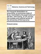 An Inaugural Dissertation on Pneumonia, or Pulmonary State of Fever: Submitted to the Examination of the REV. John Ewing, S. T. P. Provost, the Trustees and Medical Faculty of the University of Pennsylvania, on the 17th May 1796, for the Degree of Doctor